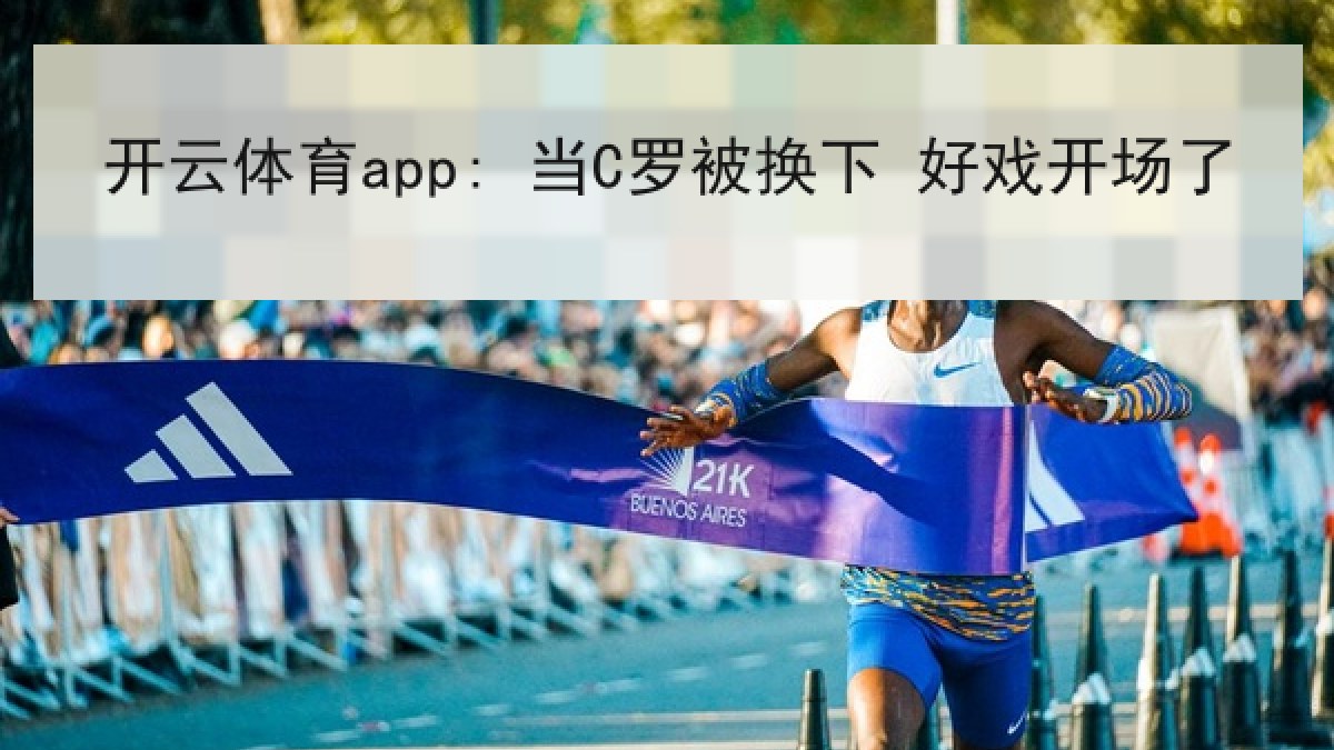 开云体育app: 当C罗被换下 好戏开场了 开云体育app: 当C罗被换下 好戏开场了